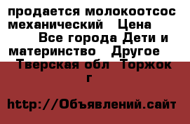 продается молокоотсос механический › Цена ­ 1 500 - Все города Дети и материнство » Другое   . Тверская обл.,Торжок г.